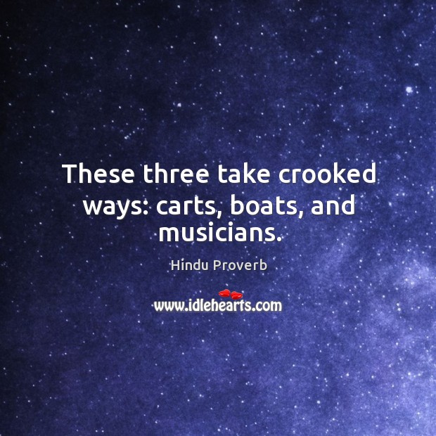 These three take crooked ways: carts, boats, and musicians. Hindu Proverbs Image