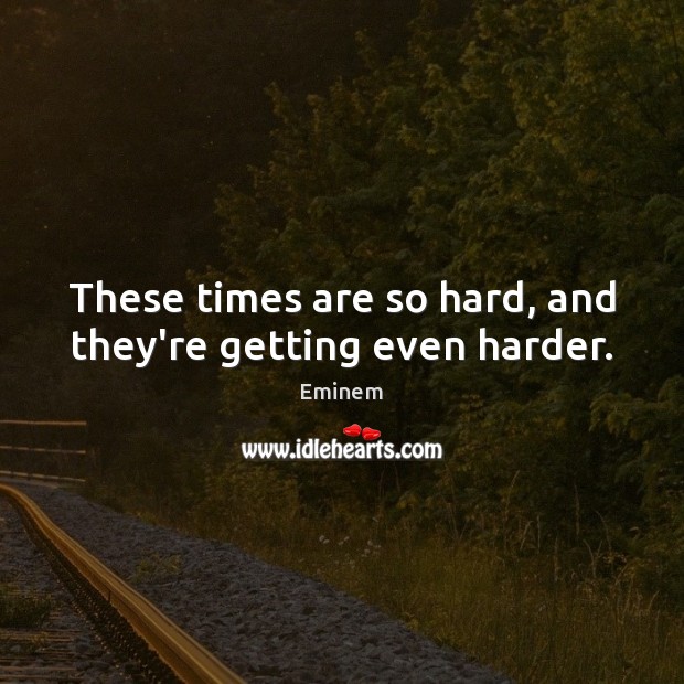 These times are so hard, and they’re getting even harder. Eminem Picture Quote