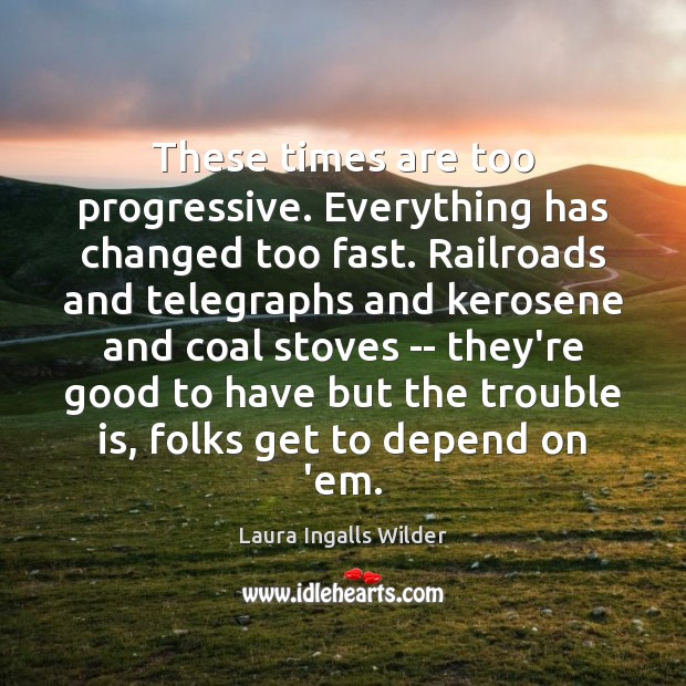These times are too progressive. Everything has changed too fast. Railroads and Laura Ingalls Wilder Picture Quote