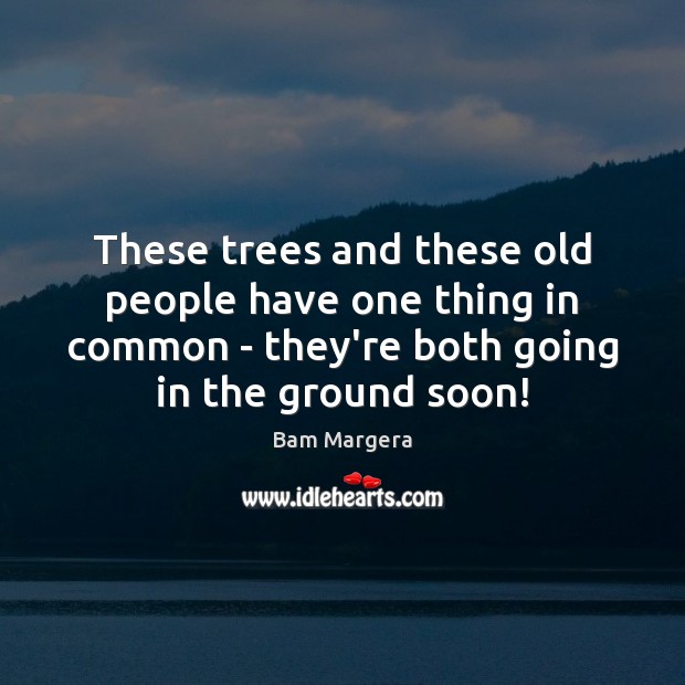 These trees and these old people have one thing in common – Bam Margera Picture Quote