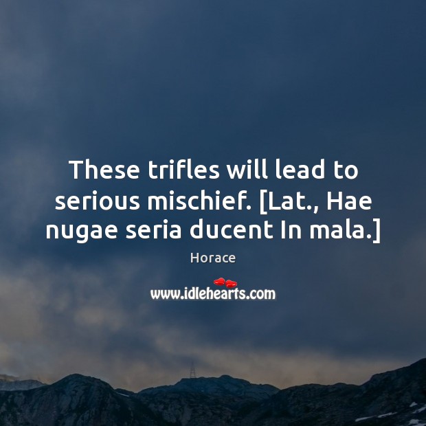 These trifles will lead to serious mischief. [Lat., Hae nugae seria ducent In mala.] Horace Picture Quote