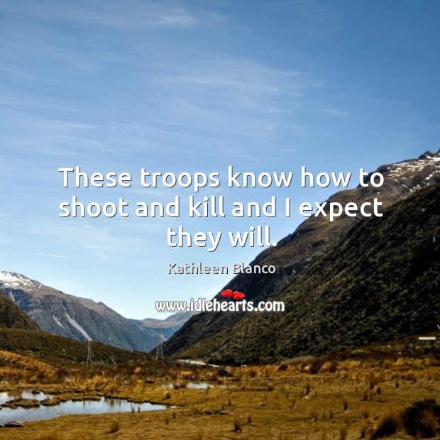 These troops know how to shoot and kill and I expect they will. Kathleen Blanco Picture Quote