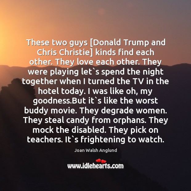 These two guys [Donald Trump and Chris Christie] kinds find each other. Joan Walsh Anglund Picture Quote