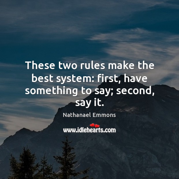 These two rules make the best system: first, have something to say; second, say it. Nathanael Emmons Picture Quote