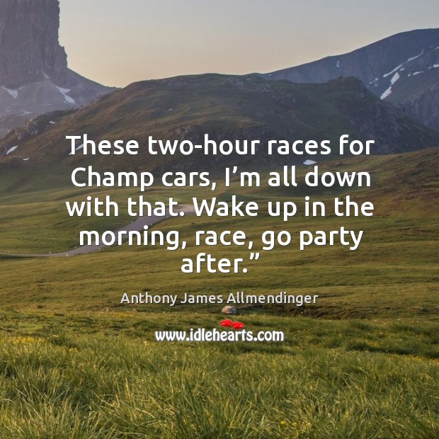 These two-hour races for champ cars, I’m all down with that. Anthony James Allmendinger Picture Quote