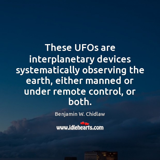 These UFOs are interplanetary devices systematically observing the earth, either manned or Benjamin W. Chidlaw Picture Quote
