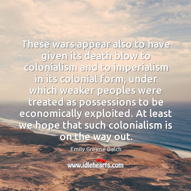 These wars appear also to have given its death blow to colonialism and to imperialism in its Image