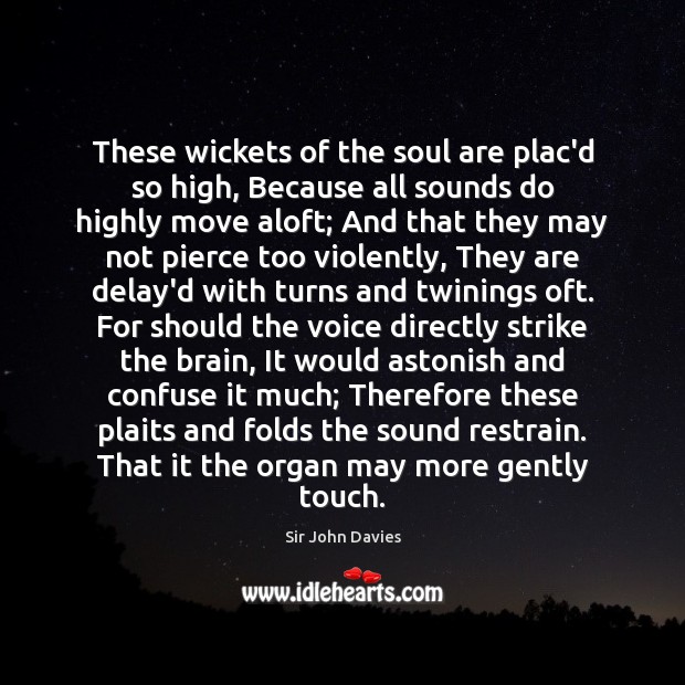 These wickets of the soul are plac’d so high, Because all sounds Sir John Davies Picture Quote