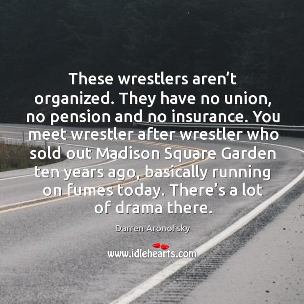 These wrestlers aren’t organized. They have no union, no pension and no insurance. Darren Aronofsky Picture Quote