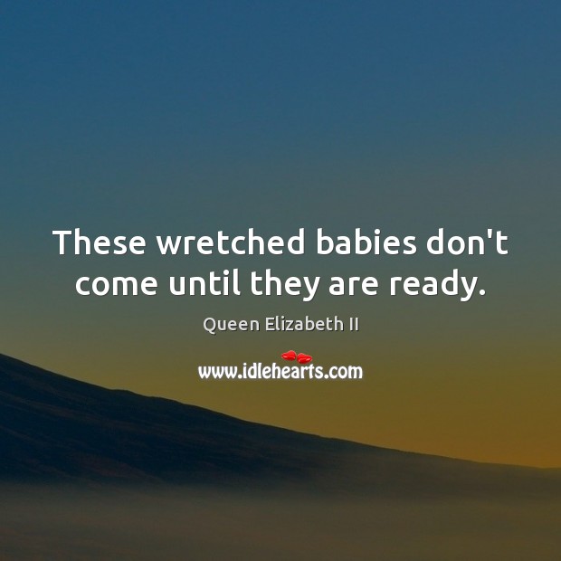 These wretched babies don’t come until they are ready. Queen Elizabeth II Picture Quote