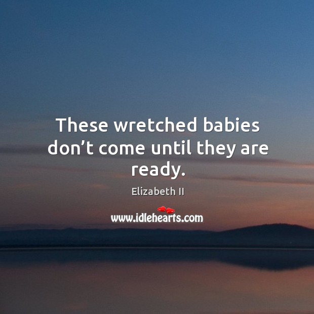 These wretched babies don’t come until they are ready. Elizabeth II Picture Quote