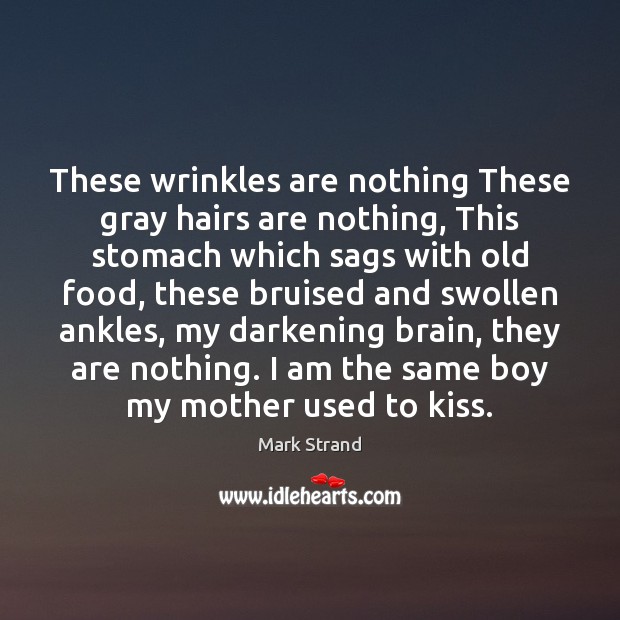 These wrinkles are nothing These gray hairs are nothing, This stomach which Mark Strand Picture Quote