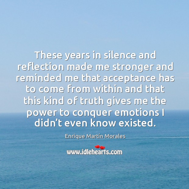 These years in silence and reflection made me stronger and reminded me that acceptance Enrique Martín Morales Picture Quote