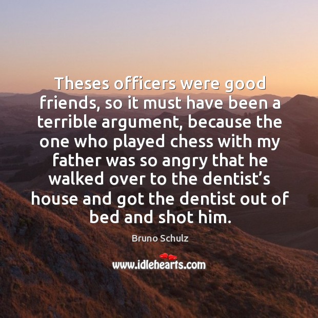 Theses officers were good friends, so it must have been a terrible argument, because the one who played Bruno Schulz Picture Quote
