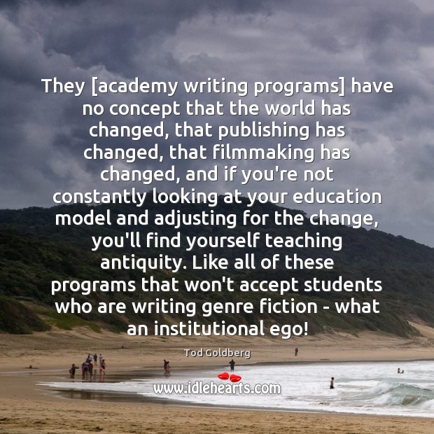 They [academy writing programs] have no concept that the world has changed, Tod Goldberg Picture Quote