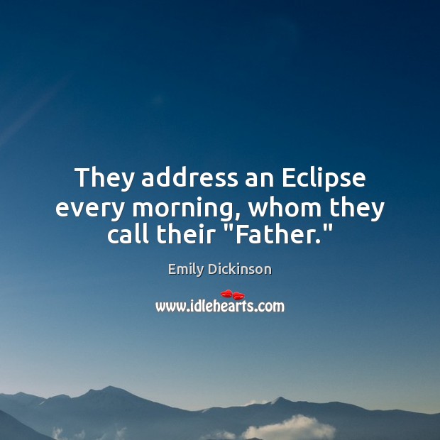 They address an Eclipse every morning, whom they call their “Father.” Emily Dickinson Picture Quote