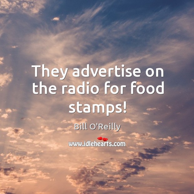 They advertise on the radio for food stamps! Bill O’Reilly Picture Quote