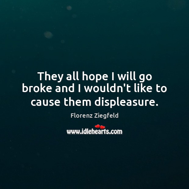 They all hope I will go broke and I wouldn’t like to cause them displeasure. Florenz Ziegfeld Picture Quote