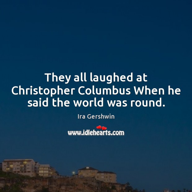 They all laughed at Christopher Columbus When he said the world was round. Ira Gershwin Picture Quote
