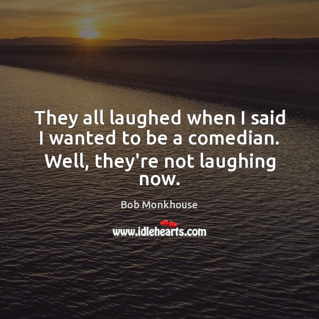 They all laughed when I said I wanted to be a comedian. Well, they’re not laughing now. Bob Monkhouse Picture Quote