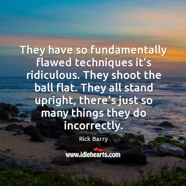They all stand upright, there’s just so many things they do incorrectly. Rick Barry Picture Quote