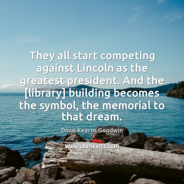They all start competing against Lincoln as the greatest president. And the [ Doris Kearns Goodwin Picture Quote