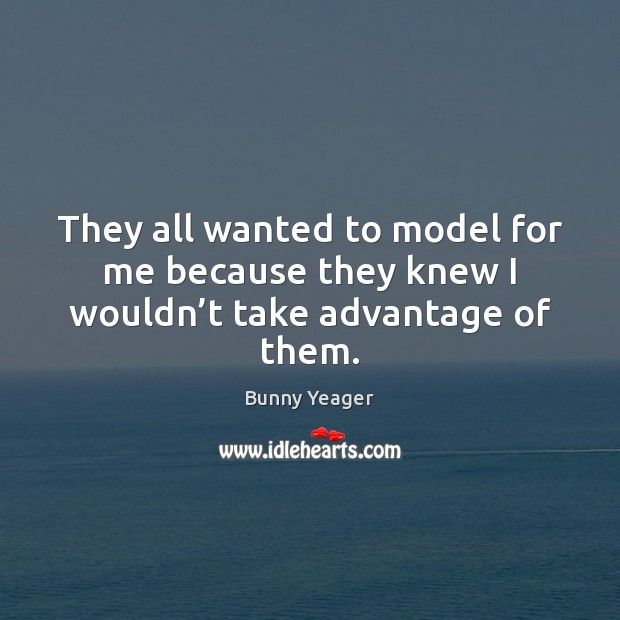 They all wanted to model for me because they knew I wouldn’t take advantage of them. Bunny Yeager Picture Quote