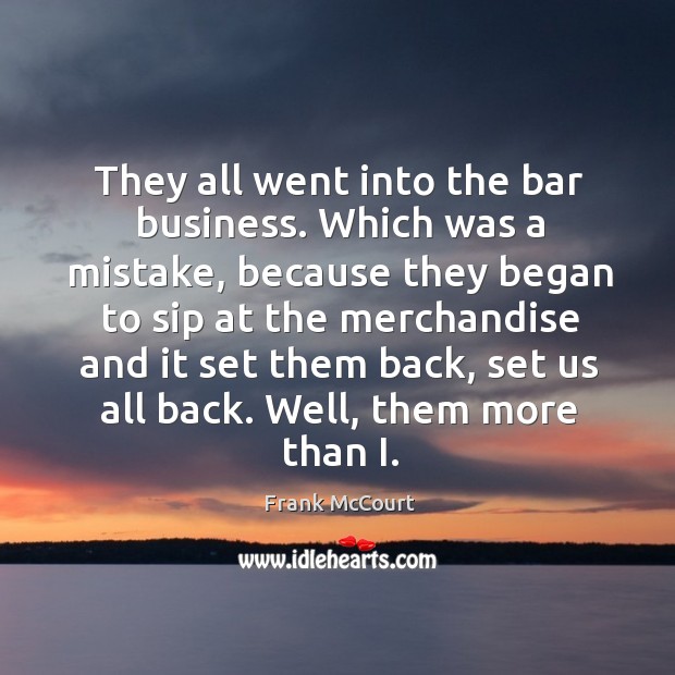 They all went into the bar business. Which was a mistake Frank McCourt Picture Quote