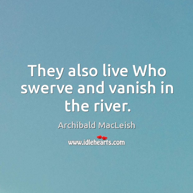 They also live Who swerve and vanish in the river. Archibald MacLeish Picture Quote