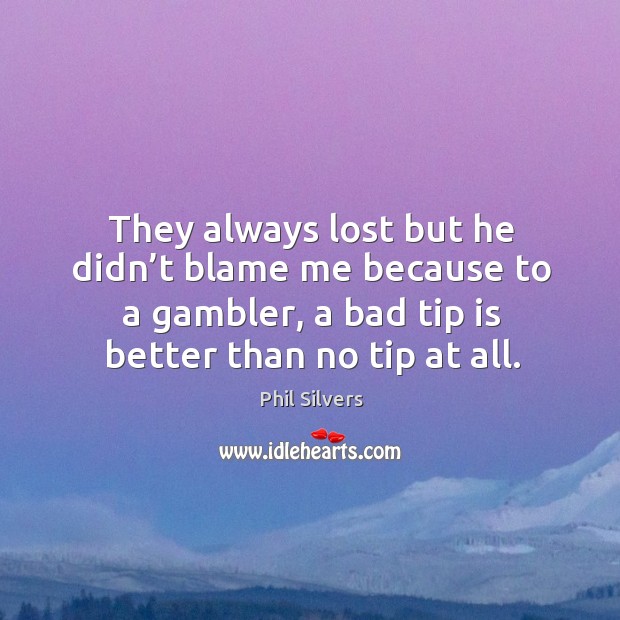 They always lost but he didn’t blame me because to a gambler, a bad tip is better than no tip at all. Phil Silvers Picture Quote