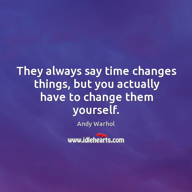 They always say time changes things, but you actually have to change them yourself. Andy Warhol Picture Quote