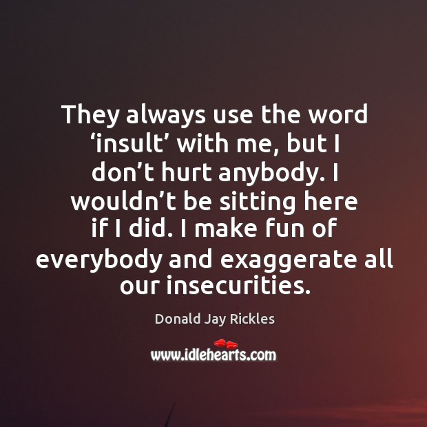 They always use the word ‘insult’ with me, but I don’t hurt anybody. I wouldn’t be sitting here if I did. Image