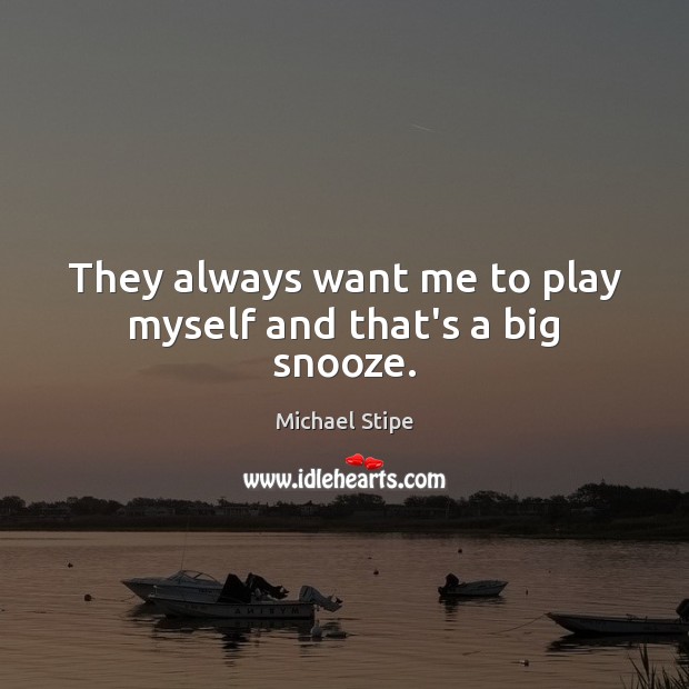 They always want me to play myself and that’s a big snooze. Michael Stipe Picture Quote