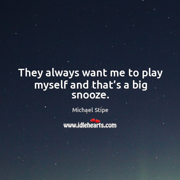 They always want me to play myself and that’s a big snooze. Michael Stipe Picture Quote