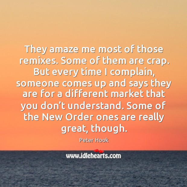They amaze me most of those remixes. Some of them are crap. But every time I complain Complain Quotes Image