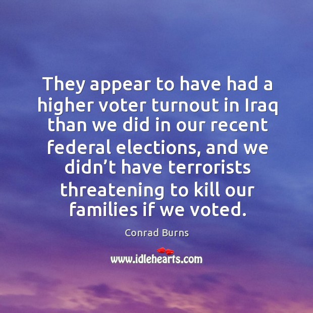 They appear to have had a higher voter turnout in iraq than we did in our recent federal elections Conrad Burns Picture Quote