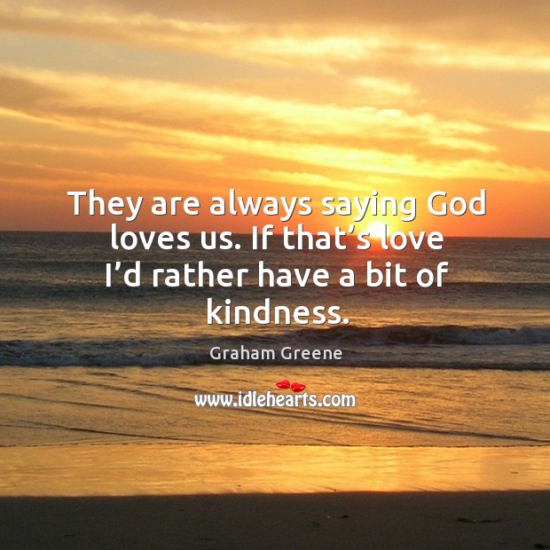 They are always saying God loves us. If that’s love I’d rather have a bit of kindness. Image