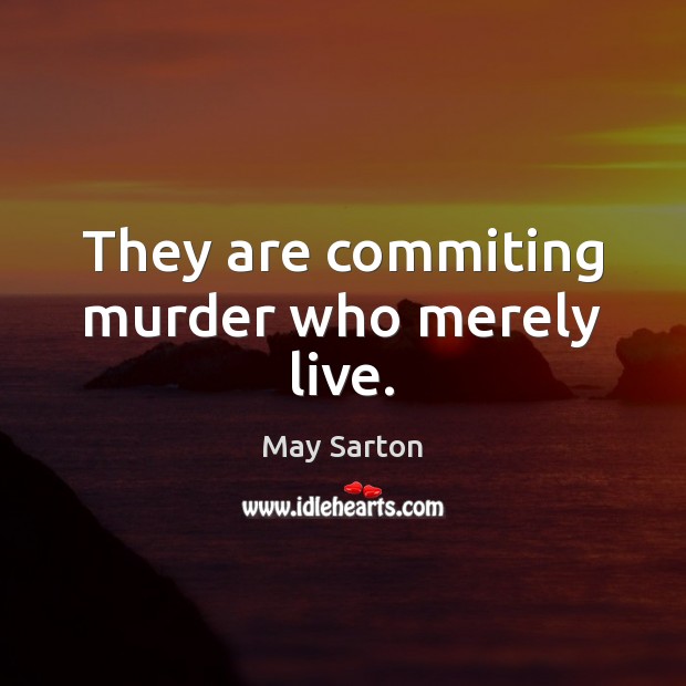 They are commiting murder who merely live. May Sarton Picture Quote