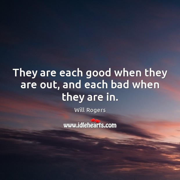 They are each good when they are out, and each bad when they are in. Will Rogers Picture Quote