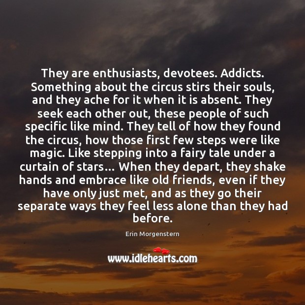 They are enthusiasts, devotees. Addicts. Something about the circus stirs their souls, Erin Morgenstern Picture Quote