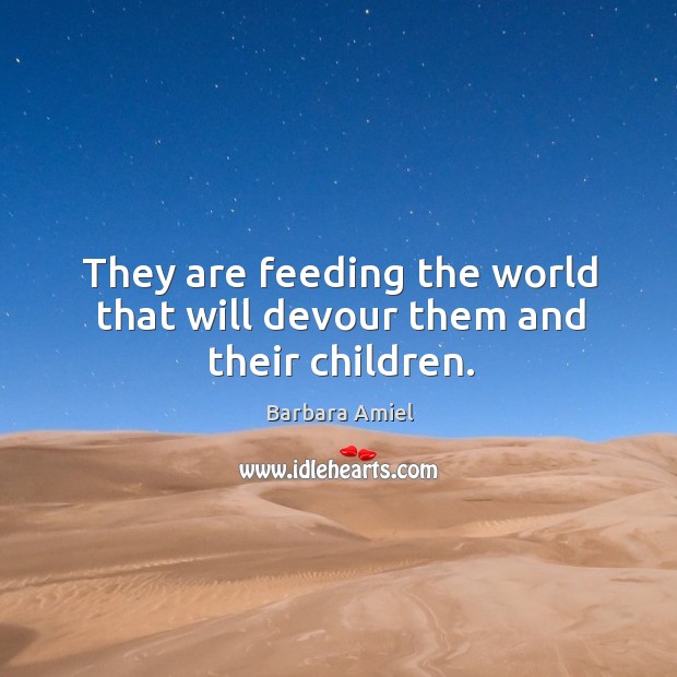 They are feeding the world that will devour them and their children. Image