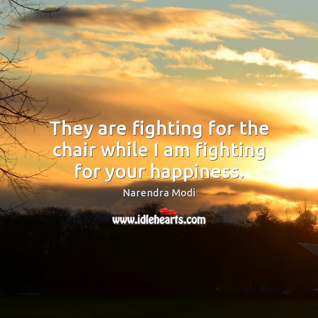 They are fighting for the chair while I am fighting for your happiness. Narendra Modi Picture Quote
