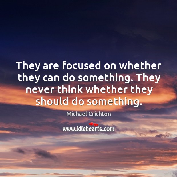 They are focused on whether they can do something. They never think whether they should do something. Michael Crichton Picture Quote