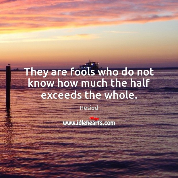 They are fools who do not know how much the half exceeds the whole. Image