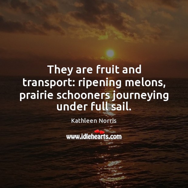 They are fruit and transport: ripening melons, prairie schooners journeying under full Kathleen Norris Picture Quote