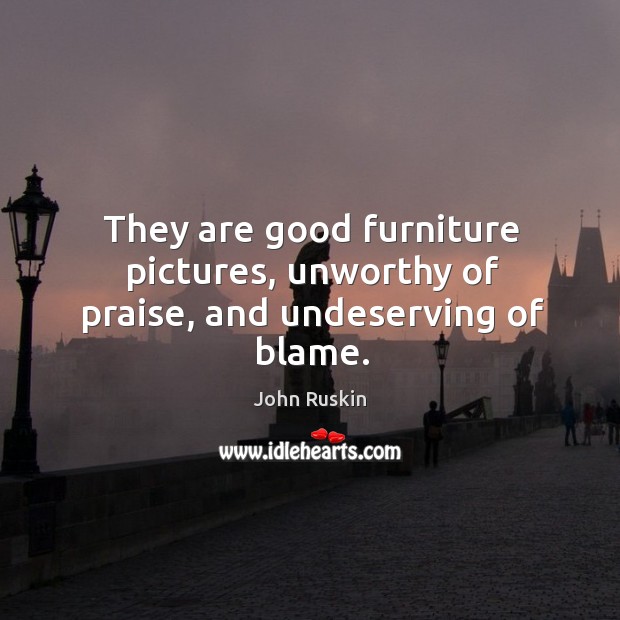 They are good furniture pictures, unworthy of praise, and undeserving of blame. John Ruskin Picture Quote