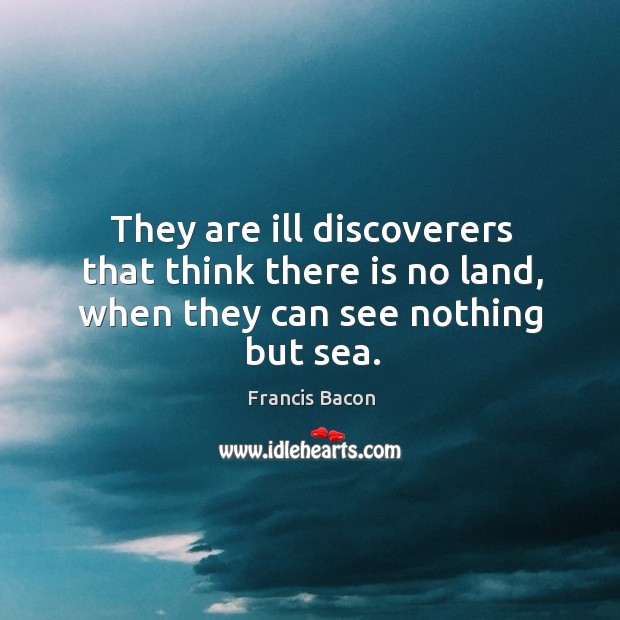They are ill discoverers that think there is no land, when they can see nothing but sea. Image
