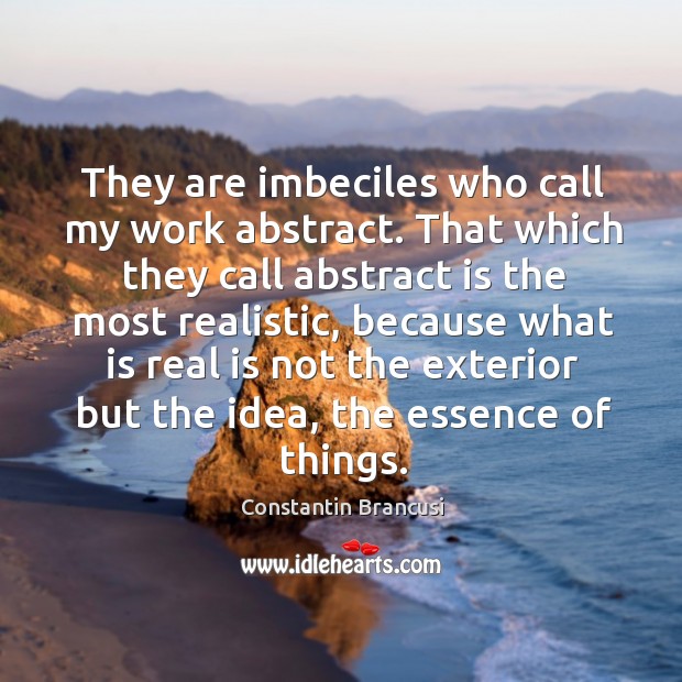They are imbeciles who call my work abstract. Constantin Brancusi Picture Quote