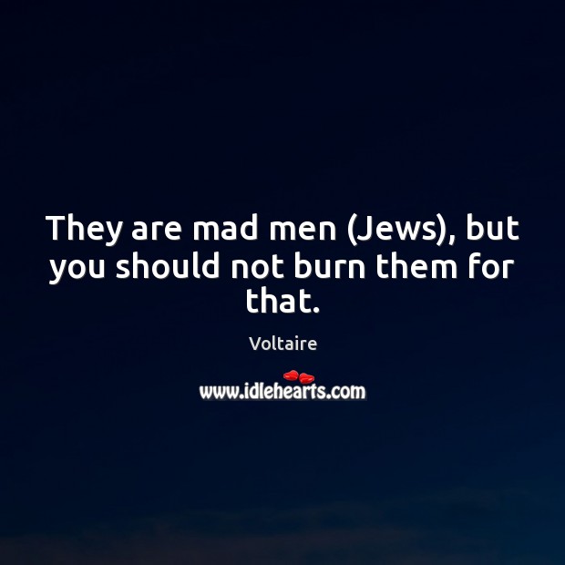 They are mad men (Jews), but you should not burn them for that. Voltaire Picture Quote