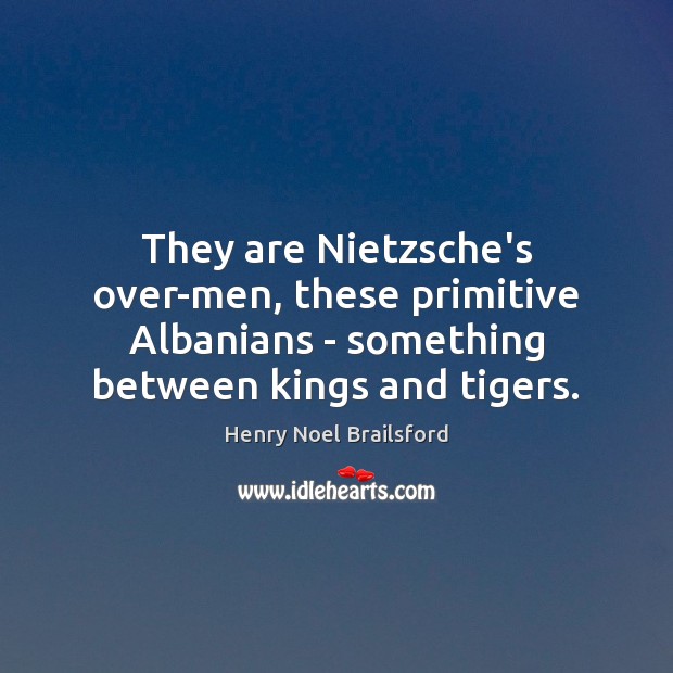 They are Nietzsche’s over-men, these primitive Albanians – something between kings and Henry Noel Brailsford Picture Quote